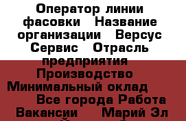 Оператор линии фасовки › Название организации ­ Версус Сервис › Отрасль предприятия ­ Производство › Минимальный оклад ­ 26 000 - Все города Работа » Вакансии   . Марий Эл респ.,Йошкар-Ола г.